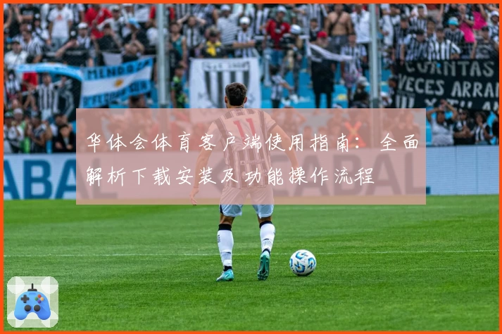 华体会体育客户端使用指南：全面解析下载安装及功能操作流程