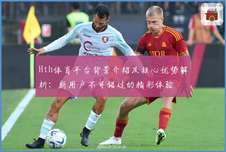 Hth体育平台背景介绍及核心优势解析：新用户不可错过的精彩体验