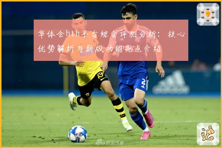 华体会hth平台综合评测分析：核心优势解析与新版功能亮点介绍