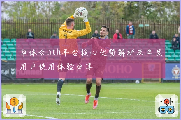 华体会hth平台核心优势解析及年度用户使用体验分享