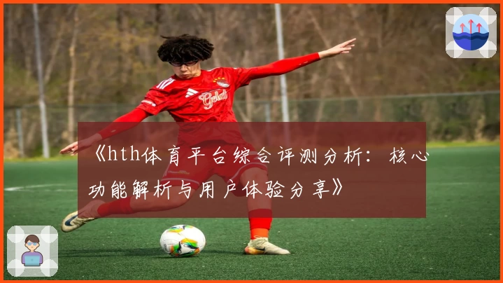 《hth体育平台综合评测分析：核心功能解析与用户体验分享》