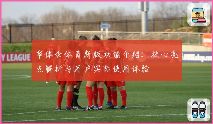 华体会体育新版功能介绍：核心亮点解析与用户实际使用体验