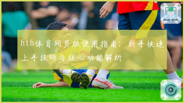 hth体育网页版使用指南：新手快速上手技巧与核心功能解析