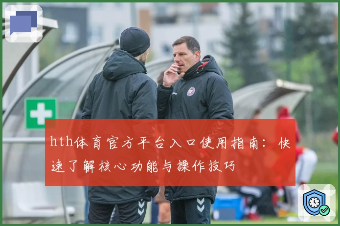 hth体育官方平台入口使用指南：快速了解核心功能与操作技巧