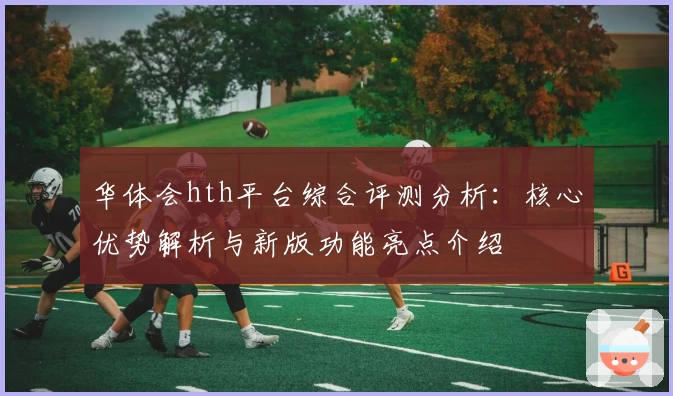 华体会hth平台综合评测分析：核心优势解析与新版功能亮点介绍