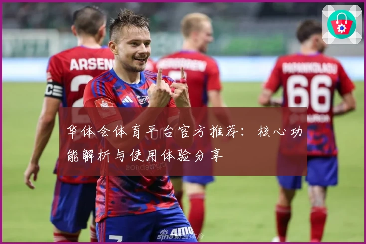 华体会体育平台官方推荐：核心功能解析与使用体验分享