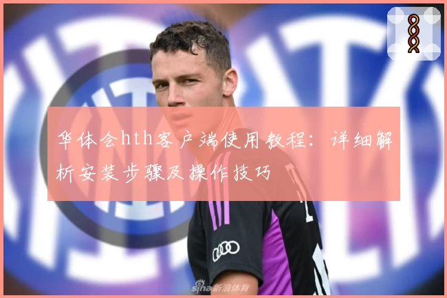 华体会hth客户端使用教程：详细解析安装步骤及操作技巧