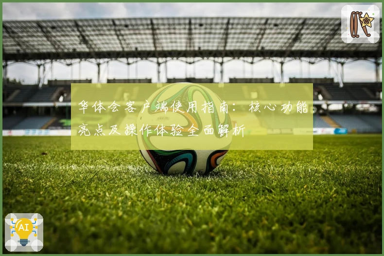 华体会客户端使用指南：核心功能亮点及操作体验全面解析