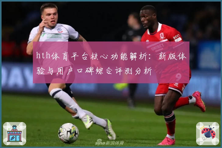 hth体育平台核心功能解析：新版体验与用户口碑综合评测分析