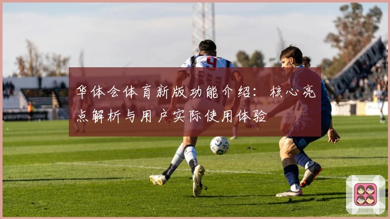 华体会体育新版功能介绍：核心亮点解析与用户实际使用体验