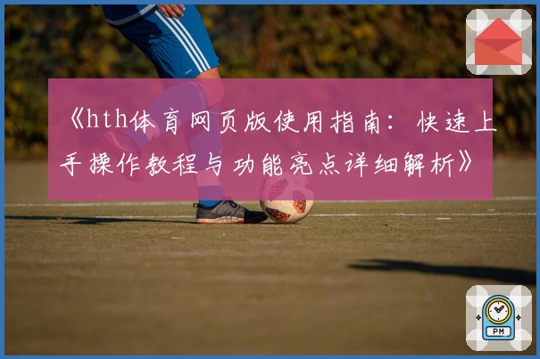 《hth体育网页版使用指南：快速上手操作教程与功能亮点详细解析》