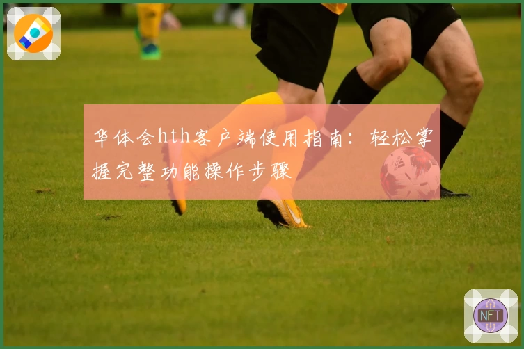 华体会hth客户端使用指南：轻松掌握完整功能操作步骤