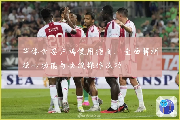 华体会客户端使用指南：全面解析核心功能与快捷操作技巧
