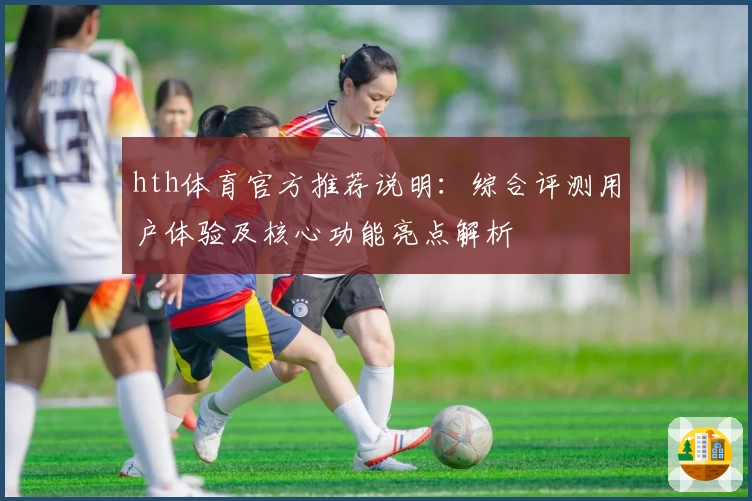 hth体育官方推荐说明：综合评测用户体验及核心功能亮点解析