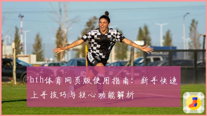 hth体育网页版使用指南：新手快速上手技巧与核心功能解析