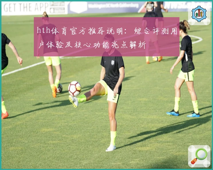 hth体育官方推荐说明：综合评测用户体验及核心功能亮点解析
