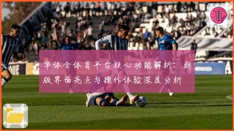 华体会体育平台核心功能解析：新版界面亮点与操作体验深度分析
