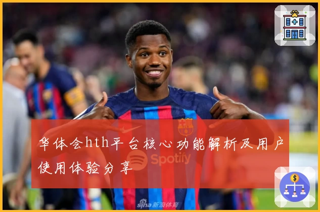 华体会hth平台核心功能解析及用户使用体验分享