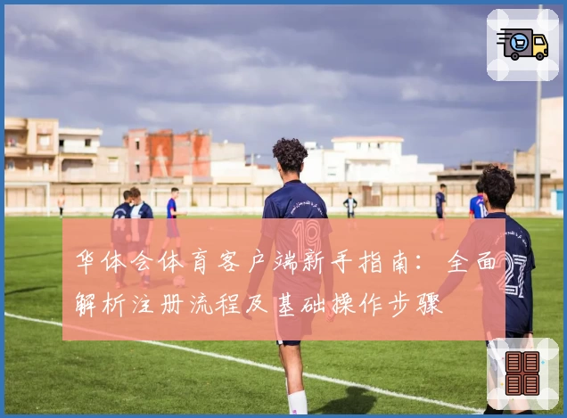 华体会体育客户端新手指南：全面解析注册流程及基础操作步骤