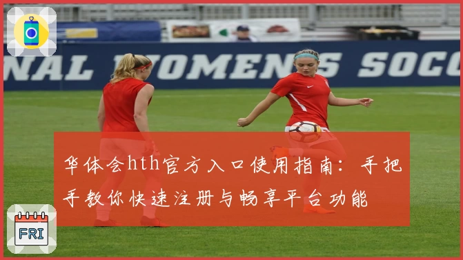 华体会hth官方入口使用指南：手把手教你快速注册与畅享平台功能